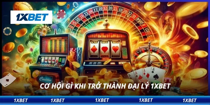 Cơ hội gì khi trở thành đại lý 1XBET
