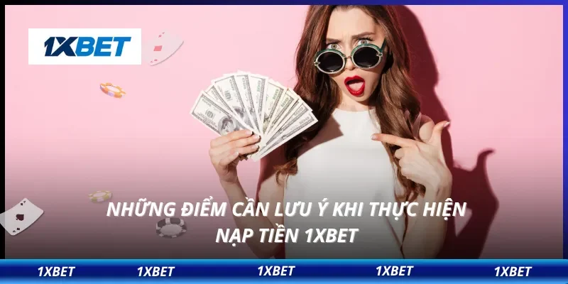 Những điểm cần lưu ý khi thực hiện nạp tiền 1XBET 
