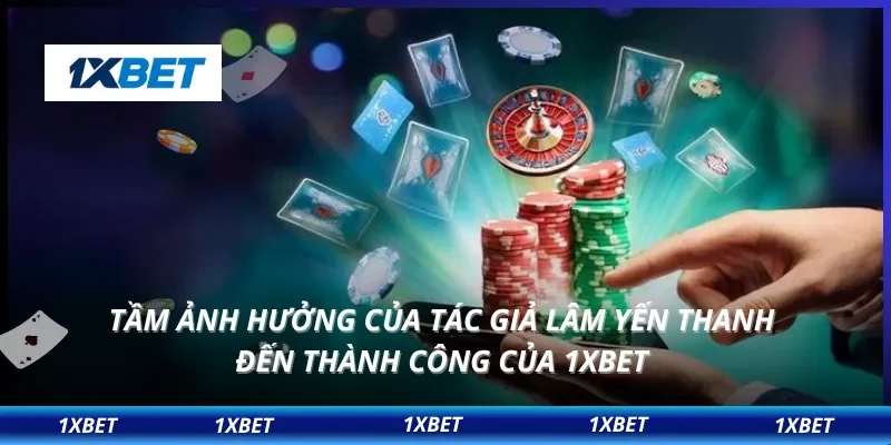 Tác Giả Lâm Yến Thanh 3 Tầm ảnh hưởng của tác giả Lâm Yến Thanh đến thành công của 1XBET